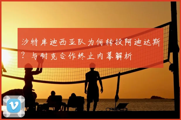 沙特库迪西亚队为何转投阿迪达斯？与耐克合作终止内幕解析
