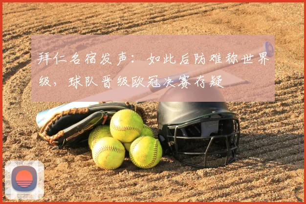 拜仁名宿发声:如此后防难称世界级,球队晋级欧冠决赛存疑