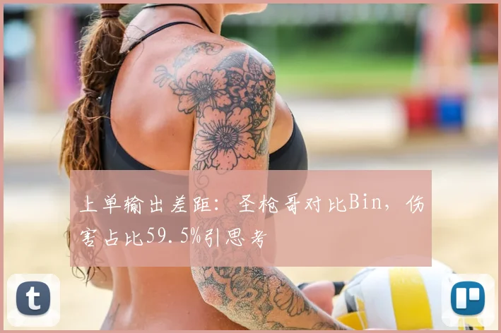 上单输出差距:圣枪哥对比Bin,伤害占比59.5%引思考