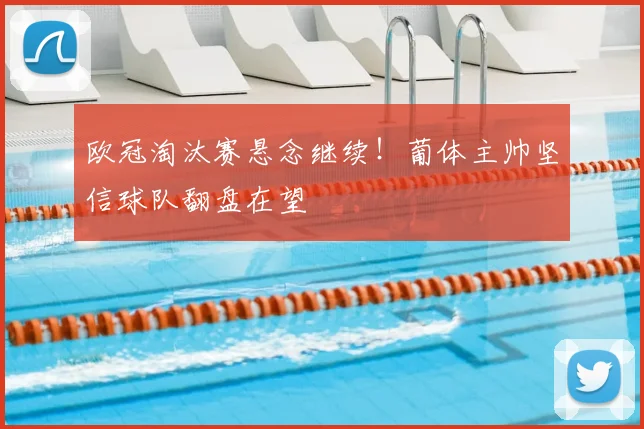 欧冠淘汰赛悬念继续！葡体主帅坚信球队翻盘在望
