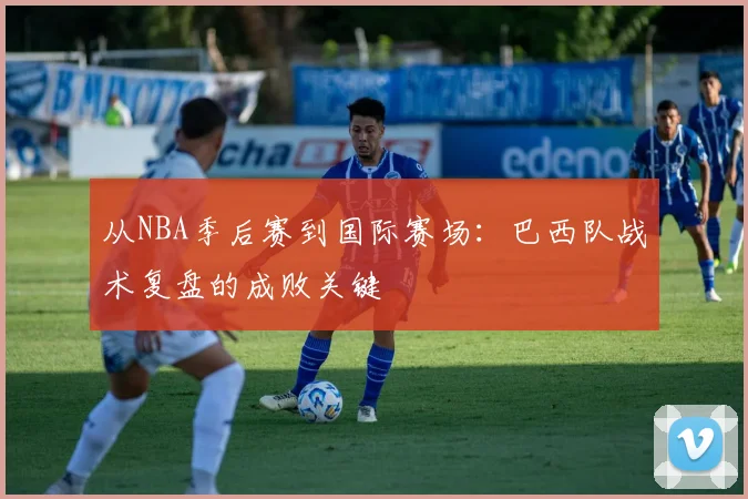 从NBA季后赛到国际赛场：巴西队战术复盘的成败关键