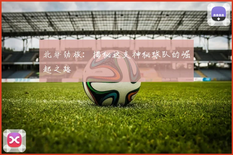 北非劲旅：揭秘这支神秘球队的崛起之路