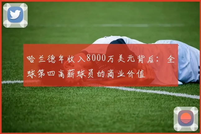 哈兰德年收入8000万美元背后：全球第四高薪球员的商业价值