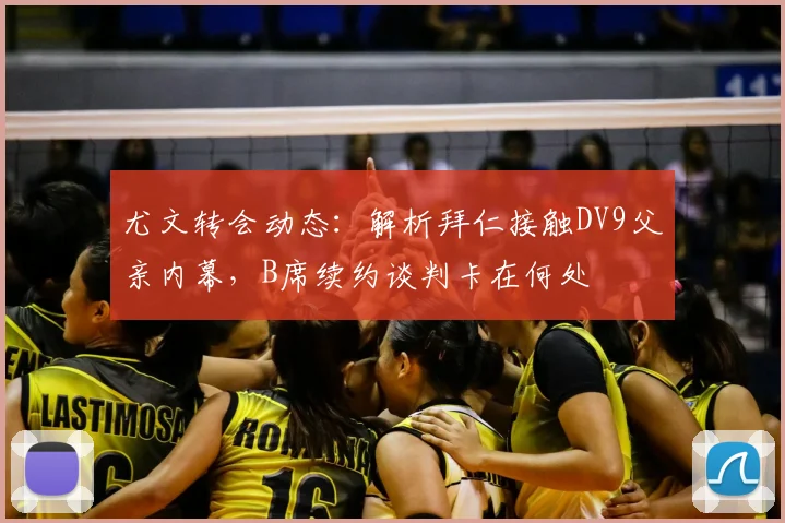 尤文转会动态:解析拜仁接触DV9父亲内幕,B席续约谈判卡在何处