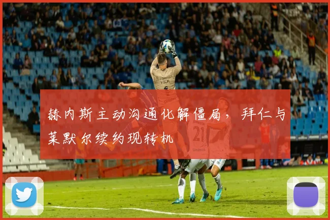 赫内斯主动沟通化解僵局，拜仁与莱默尔续约现转机