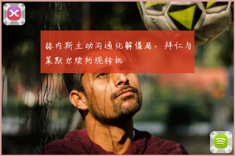 赫内斯主动沟通化解僵局,拜仁与莱默尔续约现转机