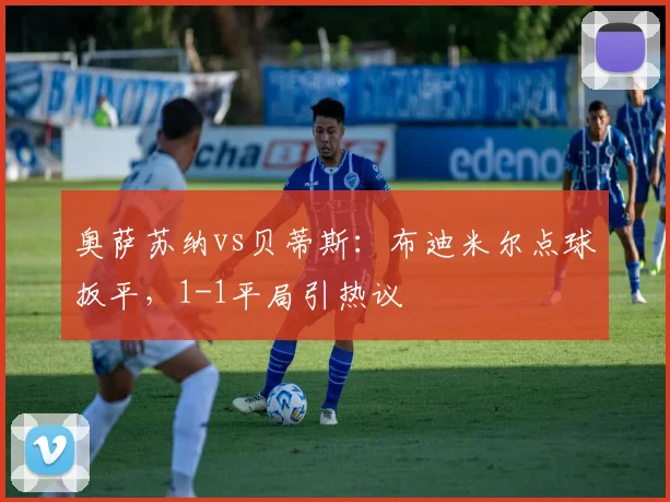 奥萨苏纳vs贝蒂斯：布迪米尔点球扳平，1-1平局引热议