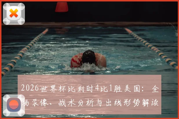 2026世界杯比利时4比1胜美国：全场录像、战术分析与出线形势解读