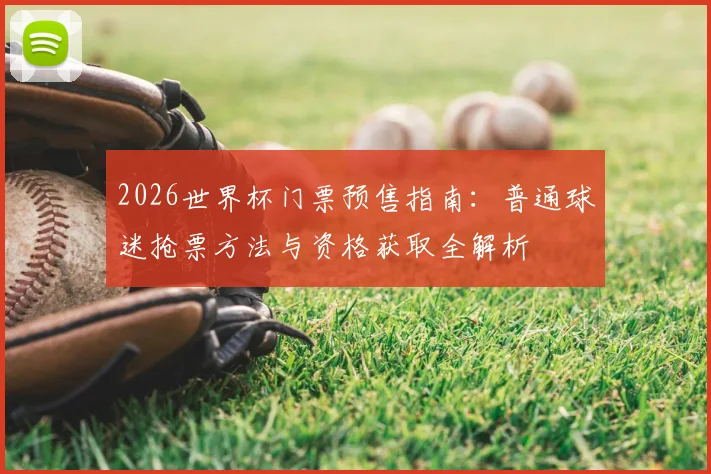 2026世界杯门票预售指南:普通球迷抢票方法与资格获取全解析