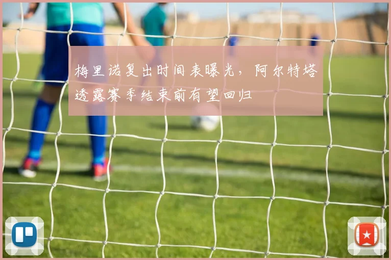 梅里诺复出时间表曝光，阿尔特塔透露赛季结束前有望回归