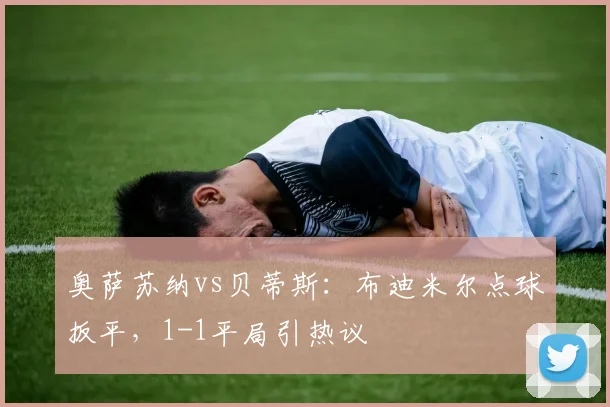 奥萨苏纳vs贝蒂斯:布迪米尔点球扳平,1-1平局引热议