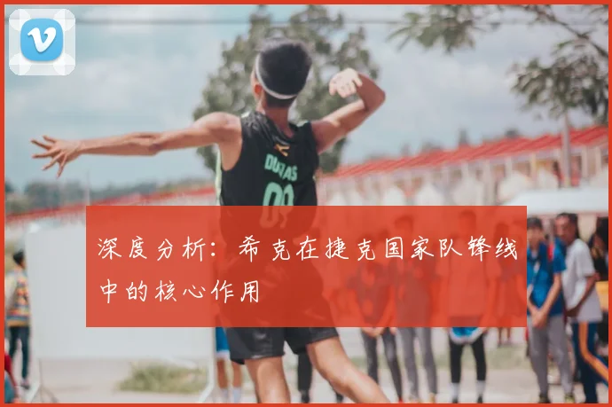 深度分析:希克在捷克国家队锋线中的核心作用