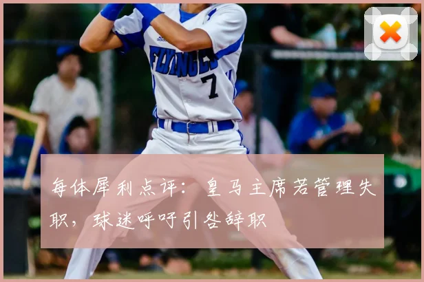 每体犀利点评:皇马主席若管理失职,球迷呼吁引咎辞职