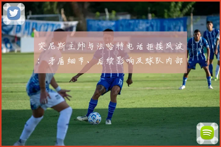 突尼斯主帅与法哈特电话拒接风波：矛盾细节、后续影响及球队内部冲突深度解析
