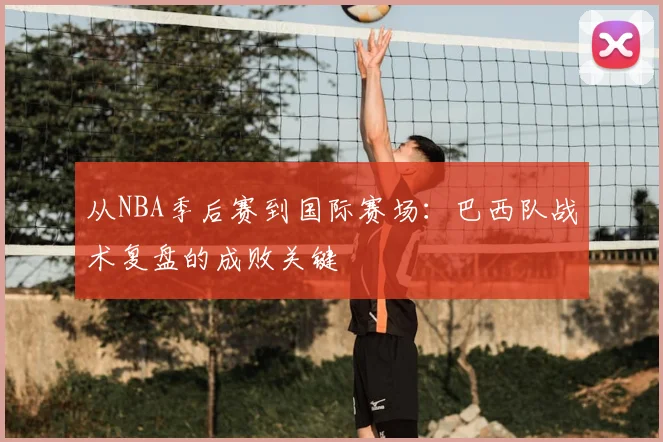从NBA季后赛到国际赛场：巴西队战术复盘的成败关键