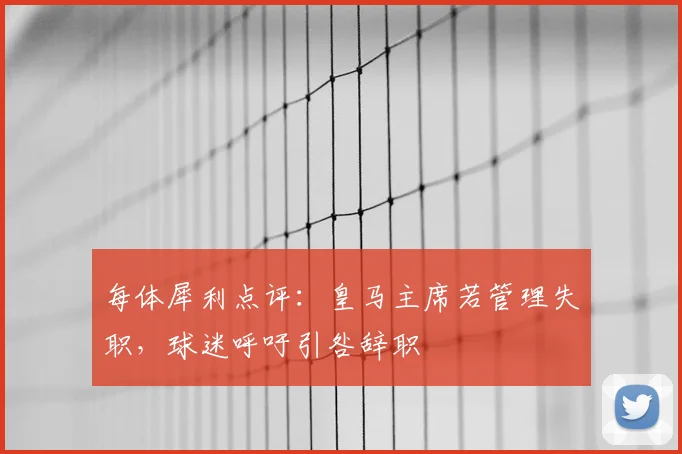 每体犀利点评：皇马主席若管理失职，球迷呼吁引咎辞职