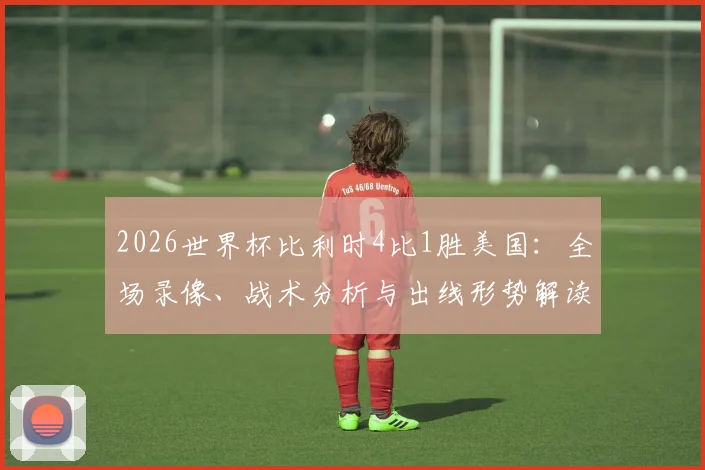 2026世界杯比利时4比1胜美国：全场录像、战术分析与出线形势解读