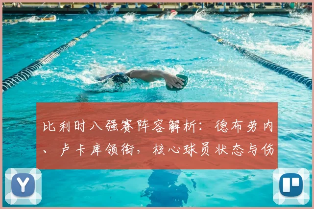 比利时八强赛阵容解析:德布劳内、卢卡库领衔,核心球员状态与伤病名单一览