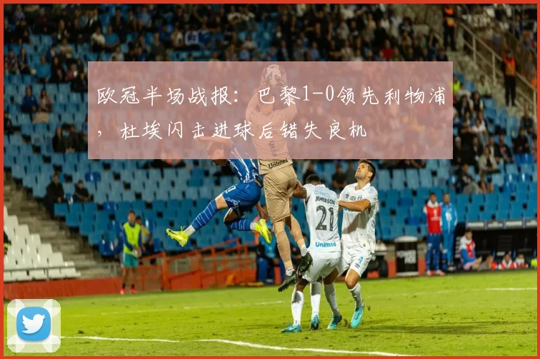 欧冠半场战报：巴黎1-0领先利物浦，杜埃闪击进球后错失良机
